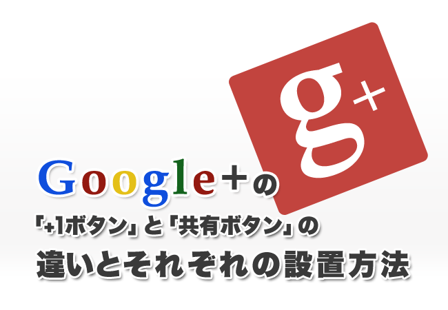 Google+の「+1ボタン」と「共有ボタン」の違いとそれぞれの設置方法