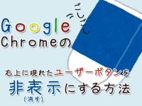 Google Chromeの右上に現れたユーザーボタンを非表示にする（消す）方法