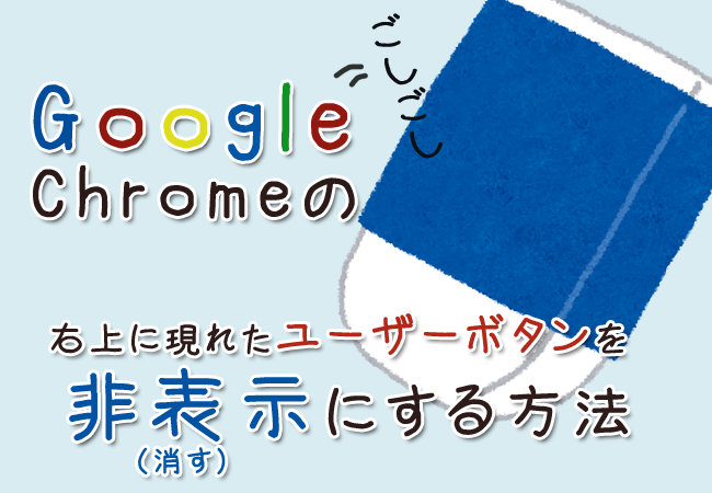 Google Chromeの右上に現れたユーザーボタンを非表示にする（消す）方法