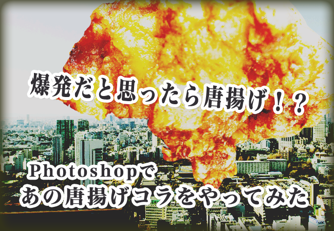 爆発だと思ったら唐揚げ！？Photoshopであの唐揚げコラをやってみた