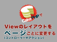 CakePHPでViewのレイアウトをページ（コントローラーやアクション）ごとに変更する