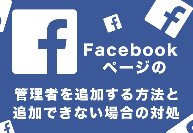 Facebookページの管理者を追加する方法と追加できない場合の対処