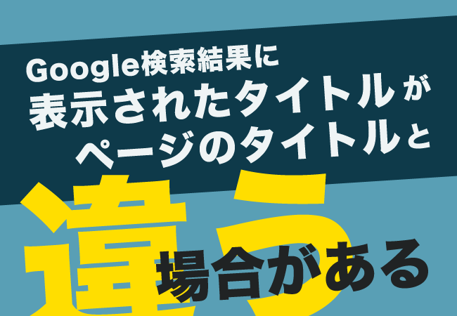 Google検索結果に表示されたタイトルがページのタイトルと違う場合がある