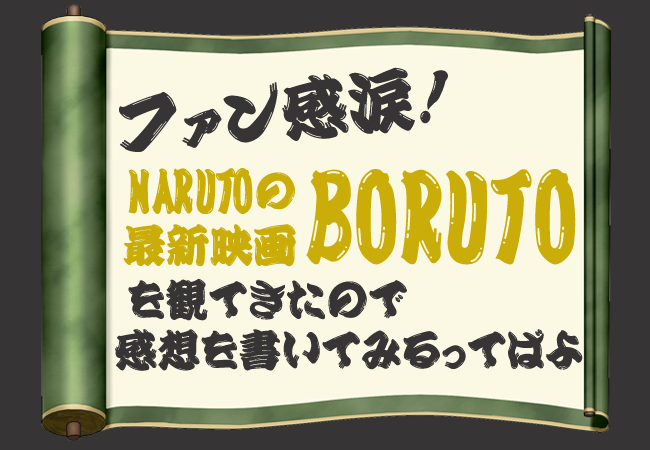 ファン感涙！NARUTOの最新映画BORUTOを観てきたので感想を書いてみるってばよ