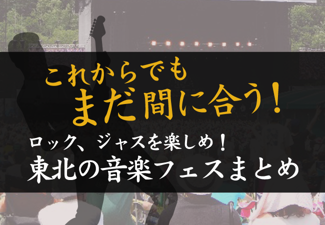 これからでもまだ間に合う！ロック、ジャスを楽しめ！東北の音楽フェスまとめ