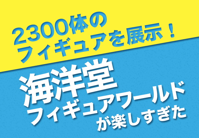 2300体のフィギュアを展示！海洋堂フィギュアワールドが楽しすぎた