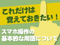 これだけは覚えておきたい！スマホ操作の基本的な用語について