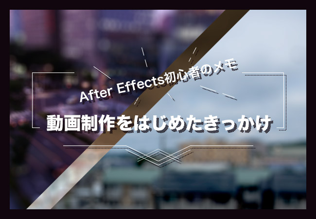 After Effects初心者のメモ「動画制作をはじめたきっかけ」