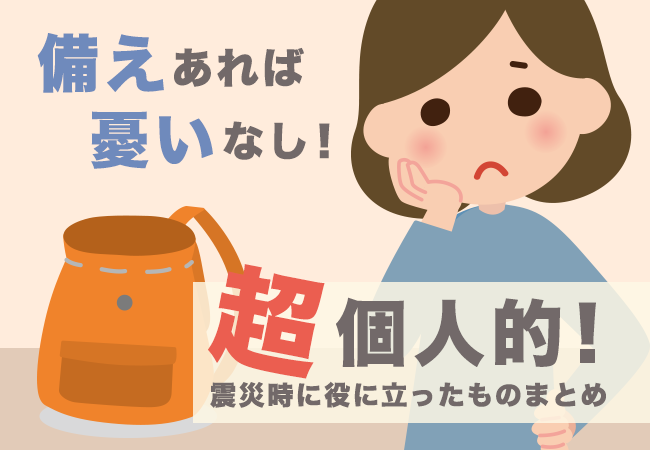 備えあれば憂いなし！超個人的！震災時に役に立ったものまとめ