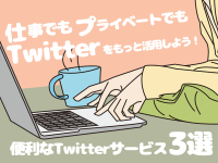 仕事でもプライベートでもTwitterをもっと活用しよう！便利なTwitterサービス3選