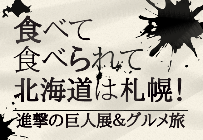 食べて食べられて北海道は札幌！進撃の巨人展＆グルメ旅