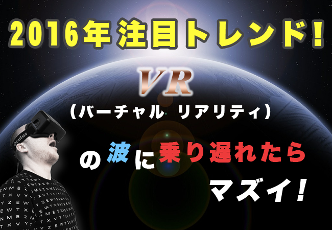 2016年注目トレンド！ VR（バーチャル リアリティ）の波に乗り遅れたらマズイ!