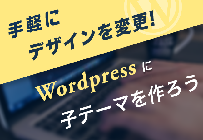 手軽にデザインを変更! WordPressに子テーマを作ろう