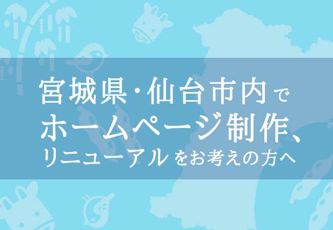 宮城県・仙台市内でホームページ制作、リニューアルをお考えの方へ