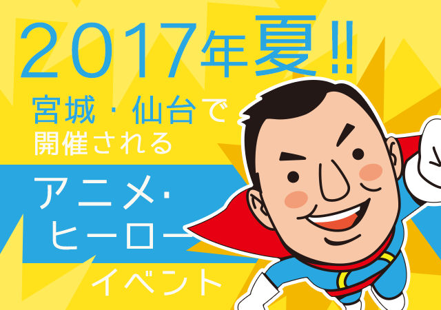 2017年夏！宮城・仙台で開催されるアニメ・ヒーローイベント
