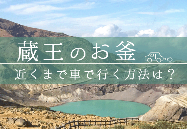 蔵王のお釜に行ってみたいけど、近くまで車で行く方法は？