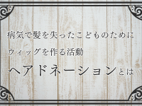 病気で髪を失ったこどものためにウィッグを作る活動「ヘアドネーション」とは