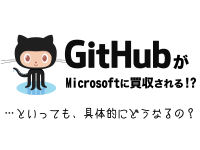 GitHubがMicrosoftに買収される！？…といっても、具体的にどうなるの？
