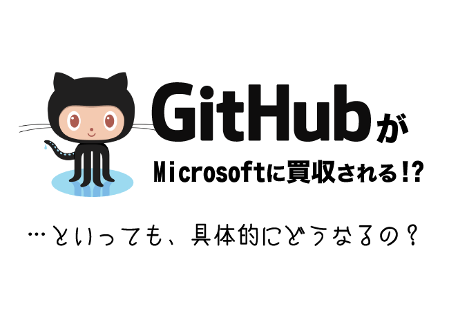 GitHubがMicrosoftに買収される！？…といっても、具体的にどうなるの？