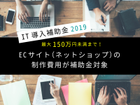 最大150万円未満まで！IT導入補助金2019でECサイト（ネットショップ）の制作費用が補助金対象