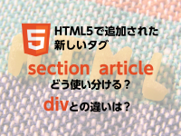 HTML5で追加された新しいタグ「section」「article」どう使い分ける？「div」との違いは？