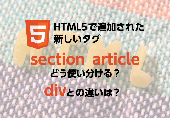 HTML5で追加された新しいタグ「section」「article」どう使い分ける？「div」との違いは？